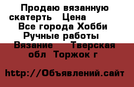 Продаю вязанную скатерть › Цена ­ 3 000 - Все города Хобби. Ручные работы » Вязание   . Тверская обл.,Торжок г.